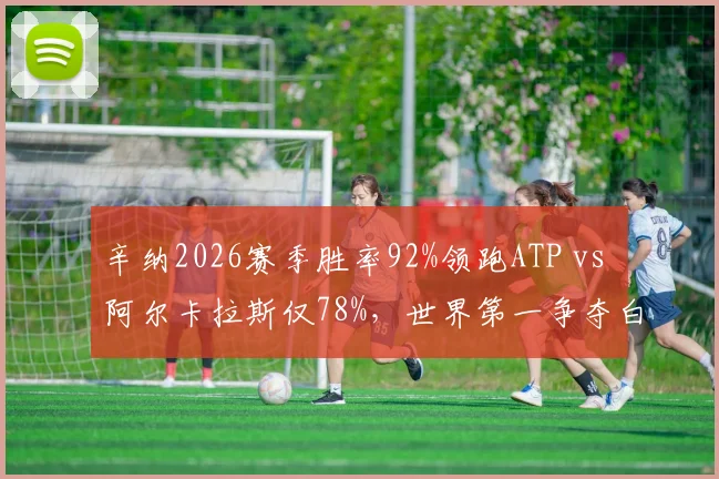 辛纳2026赛季胜率92%领跑ATP vs 阿尔卡拉斯仅78%，世界第一争夺白热化