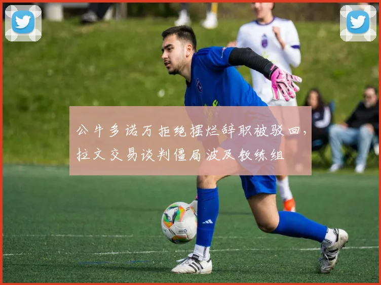 公牛多诺万拒绝摆烂辞职被驳回,拉文交易谈判僵局波及教练组