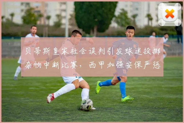 贝蒂斯皇家社会误判引发球迷投掷杂物中断比赛,西甲加强安保严惩违规