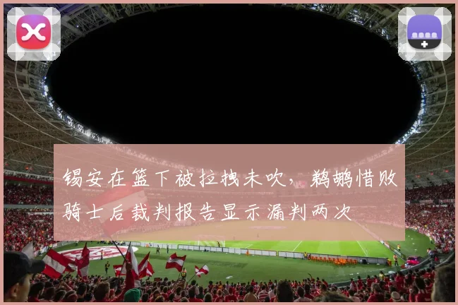 锡安在篮下被拉拽未吹，鹈鹕惜败骑士后裁判报告显示漏判两次