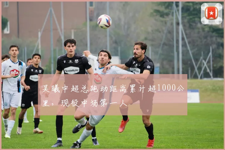 吴曦中超总跑动距离累计超1000公里,现役中场第一人