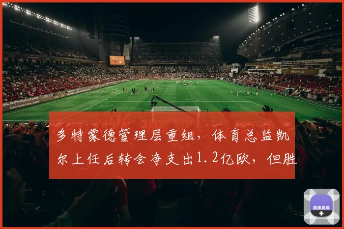 多特蒙德管理层重组,体育总监凯尔上任后转会净支出1.2亿欧,但胜率反降15%
