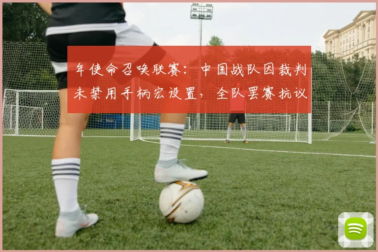 年使命召唤联赛：中国战队因裁判未禁用手柄宏设置，全队罢赛抗议