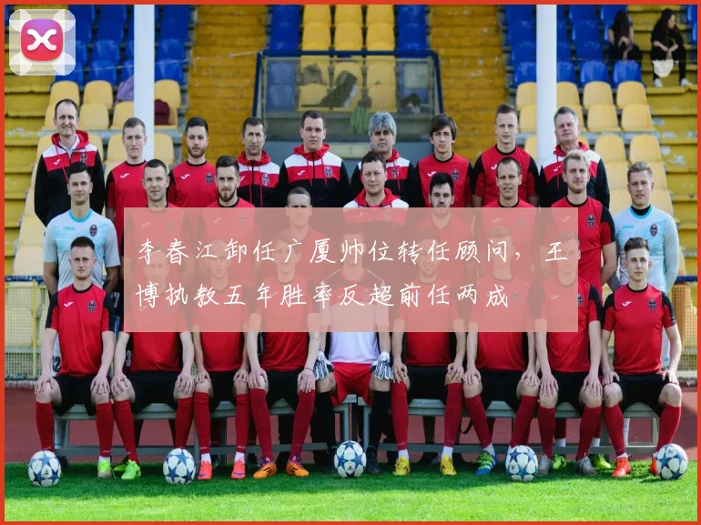 李春江卸任广厦帅位转任顾问,王博执教五年胜率反超前任两成