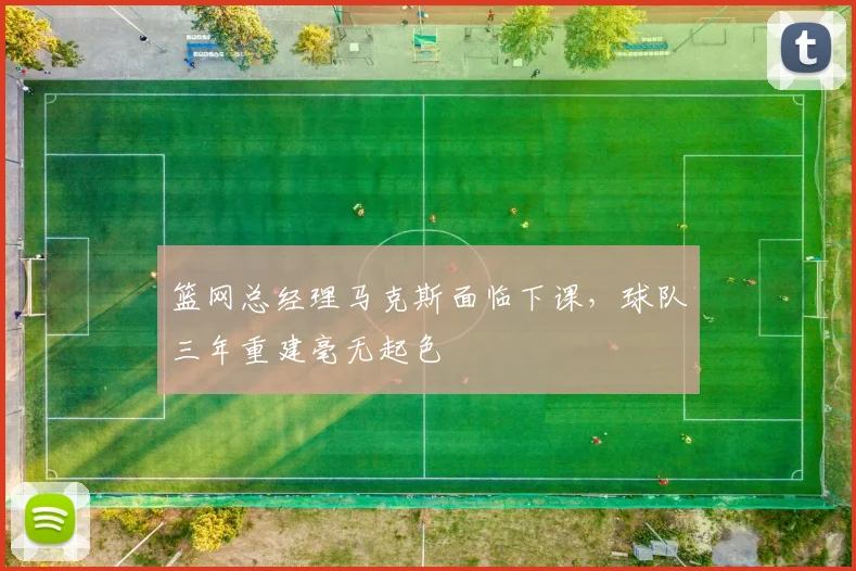篮网总经理马克斯面临下课,球队三年重建毫无起色
