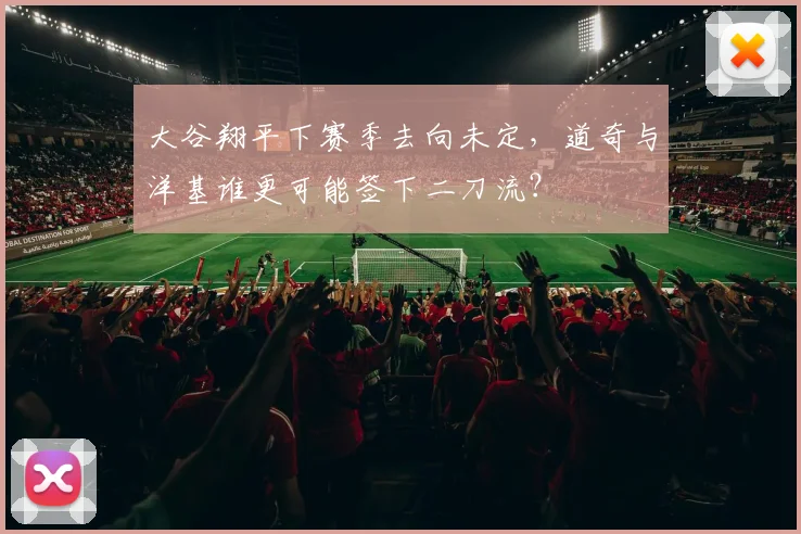 大谷翔平下赛季去向未定,道奇与洋基谁更可能签下二刀流?