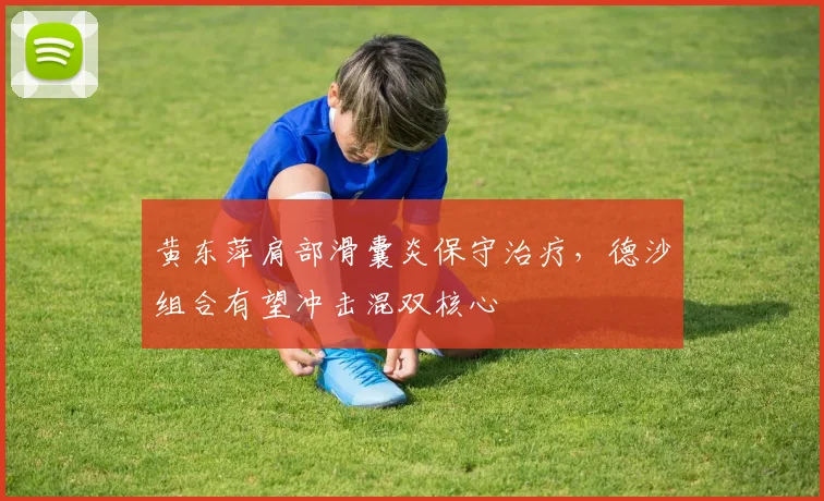 黄东萍肩部滑囊炎保守治疗,德沙组合有望冲击混双核心