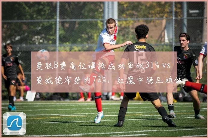 曼联B费高位逼抢成功率仅31% vs 曼城德布劳内72%,红魔中场压迫体系形同虚设