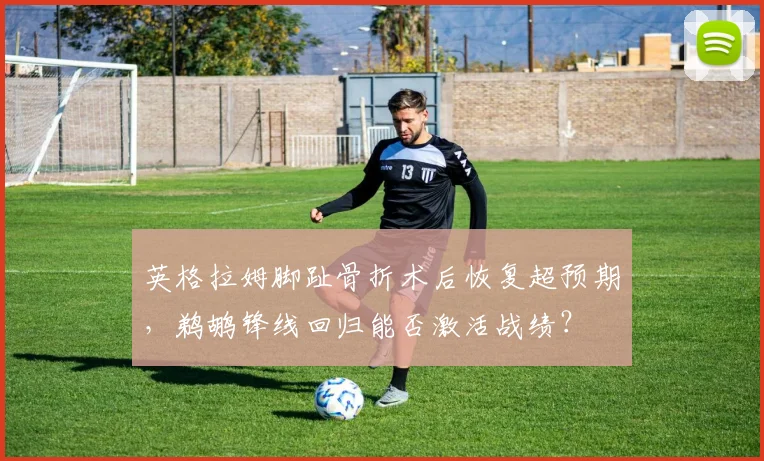 英格拉姆脚趾骨折术后恢复超预期,鹈鹕锋线回归能否激活战绩?