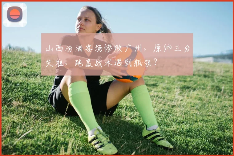 山西汾酒客场惨败广州,原帅三分失准,跑轰战术遇到瓶颈?