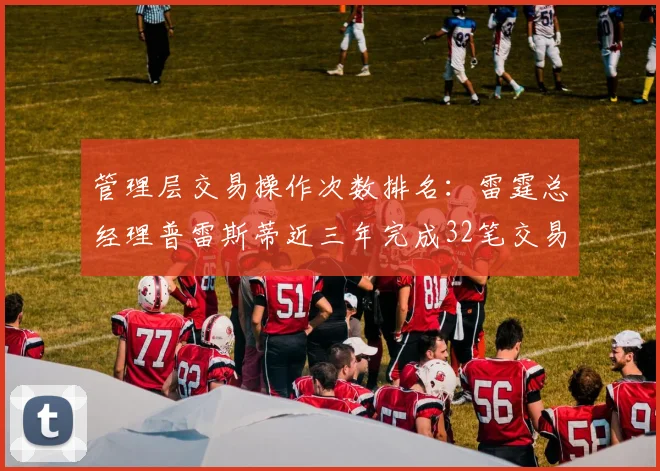 管理层交易操作次数排名：雷霆总经理普雷斯蒂近三年完成32笔交易居首