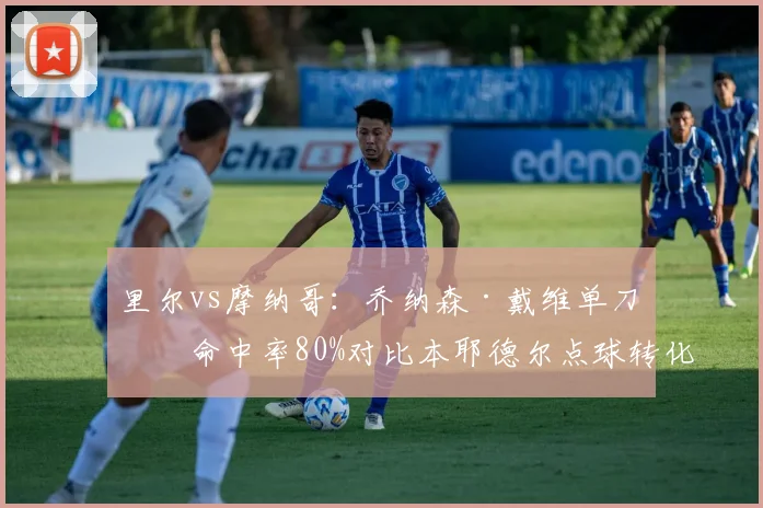 里尔vs摩纳哥:乔纳森·戴维单刀球命中率80%对比本耶德尔点球转化率仅67%,前锋心理素质对比