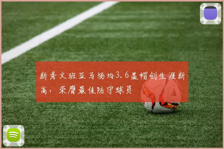 新秀文班亚马场均3.6盖帽创生涯新高,荣膺最佳防守球员
